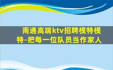 南通高端ktv招聘模特模特-把每一位队员当作家人